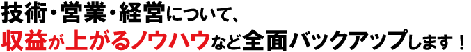 技術・営業・経営について収益が上がるノウハウなど全面バックアップします！